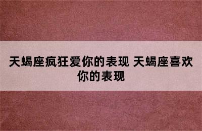 天蝎座疯狂爱你的表现 天蝎座喜欢你的表现